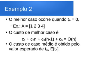 Exemplo 2
●
O melhor caso ocorre quando tA = 0.
– Ex.: A = [1 2 3 4]
●
O custo de melhor caso é
c1 + c2n + c3(n-1) + c5 = Θ(n)
●
O custo de caso médio é obtido pelo
valor esperado de tA, E[tA].
 