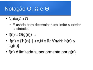 Notação O, Ω e Θ
●
Notação O
– É usada para determinar um limite superior
assintótico.
●
f(n) O(g(n)) →
∈
●
f(n)∈{h(n) | c,N
∃ ∈ℝ: ∀n≥N: h(n) ≤
cg(n)}
●
f(n) é limitada superiormente por g(n)
 