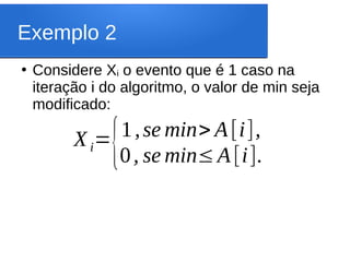 Exemplo 2
●
Considere Xi o evento que é 1 caso na
iteração i do algoritmo, o valor de min seja
modificado:
Xi=
{1,se min> A[i],
0, se min≤A[i].
 