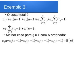 Exemplo 3
●
O custo total é
c1 n+c2(n−1)+c4(n−1)+c5∑
j=2
n
t j+c6 ∑
j=2
n
(t j−1)
+c7∑
j=2
n
(t j−1)+c8(n−1)
●
Melhor caso para tj = 1 com A ordenado:
c1 n+c2(n−1)+c4 (n−1)+c5(n−1)+c8(n−1)=Θ(n)
 