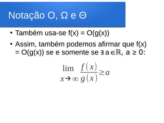 Notação O, Ω e Θ
●
Também usa-se f(x) = O(g(x))
●
Assim, também podemos afirmar que f(x)
= O(g(x)) se e somente se a
∃ ∈ℝ, a ≥ 0:
lim
x→∞
f ( x)
g(x)
≥a
 