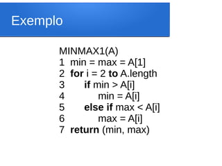 Exemplo
MINMAX1(A)
1 min = max = A[1]
2 for i = 2 to A.length
3 if min > A[i]
4 min = A[i]
5 else if max < A[i]
6 max = A[i]
7 return (min, max)
 