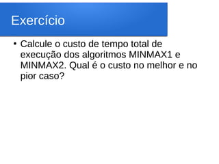 Exercício
●
Calcule o custo de tempo total de
execução dos algoritmos MINMAX1 e
MINMAX2. Qual é o custo no melhor e no
pior caso?
 