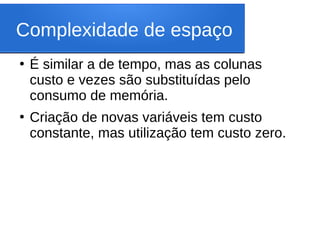 Complexidade de espaço
●
É similar a de tempo, mas as colunas
custo e vezes são substituídas pelo
consumo de memória.
●
Criação de novas variáveis tem custo
constante, mas utilização tem custo zero.
 