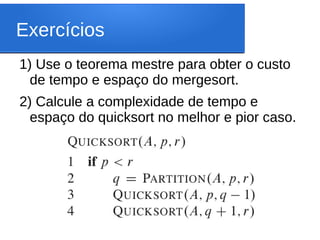 Exercícios
1) Use o teorema mestre para obter o custo
de tempo e espaço do mergesort.
2) Calcule a complexidade de tempo e
espaço do quicksort no melhor e pior caso.
 
