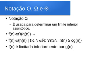 Notação O, Ω e Θ
●
Notação Ω
– É usada para determinar um limite inferior
assintótico.
●
f(n) Ω(g(n)) →
∈
●
f(n)∈{h(n) | c,N
∃ ∈ℝ: n
∀ ≥N: h(n) ≥ cg(n)}
●
f(n) é limitada inferiormente por g(n)
 