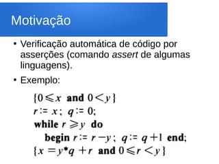 Motivação
●
Verificação automática de código por
asserções (comando assert de algumas
linguagens).
●
Exemplo:
 