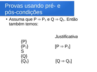 Provas usando pré- e
pós-condições
●
Assuma que P P
⇒ 1 e Q Q
⇒ 1. Então
também temos:
Justificativa
{P}
{P1} [P P
⇒ 1]
S
{Q}
{Q1} [Q Q
⇒ 1]
 
