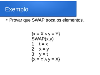 Exemplo
●
Provar que SWAP troca os elementos.
{x = X y = Y
∧ }
SWAP(x,y)
1 t = x
2 x = y
3 y = t
{x = Y y = X
∧ }
 