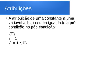 Atribuições
{P}
i = 1
{i = 1 P
∧ }
●
A atribuição de uma constante a uma
variável adiciona uma igualdade a pré-
condição na pós-condição:
 
