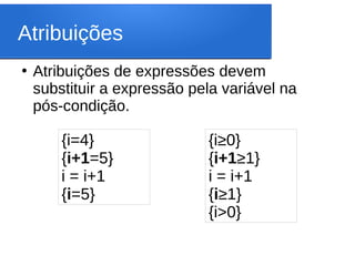 Atribuições
{i=4}
{i+1=5}
i = i+1
{i=5}
●
Atribuições de expressões devem
substituir a expressão pela variável na
pós-condição.
{i≥0}
{i+1≥1}
i = i+1
{i≥1}
{i>0}
 