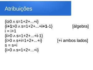 Atribuições
{i≥0 s=1+2+...+i
∧ }
{i+1>0 s=1+2+...+
∧ i+1-1} [álgebra]
i = i+1
{i>0 s=1+2+...+
∧ i-1}
{i>0 s+i=1+2+...+i
∧ } [+i ambos lados]
s = s+i
{i>0 s=1+2+...+i
∧ }
 