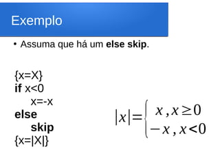Exemplo
●
Assuma que há um else skip.
{x=X}
if x<0
x=-x
else
skip
{x=|X|}
|x|={ x ,x≥0
−x , x<0
 