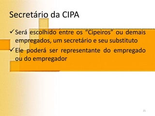 Secretário da CIPA
Será escolhido entre os “Cipeiros” ou demais
empregados, um secretário e seu substituto
Ele poderá ser representante do empregado
ou do empregador
21
 