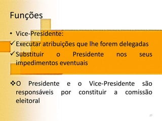 Funções
• Vice-Presidente:
Executar atribuições que lhe forem delegadas
Substituir o Presidente nos seus
impedimentos eventuais
O Presidente e o Vice-Presidente são
responsáveis por constituir a comissão
eleitoral
27
 