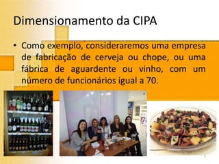 Dimensionamento da CIPA
• Como exemplo, consideraremos uma empresa
de fabricação de cerveja ou chope, ou uma
fábrica de aguardente ou vinho, com um
número de funcionários igual a 70.
5
 