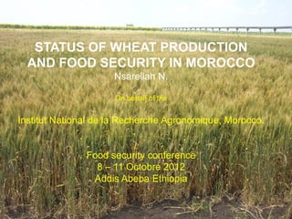 STATUS OF WHEAT PRODUCTION
  AND FOOD SECURITY IN MOROCCO
                     Nsarellah N.

                     On behalf of the


Institut National de la Recherche Agronomique, Morocco.


               Food security conference
                 8 – 11 Octobre 2012
                Addis Abeba Ethiopia
 