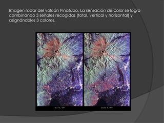 Imagen radar del volcán Pinatubo. La sensación de color se logra
combinando 3 señales recogidas (total, vertical y horizontal) y
asignándoles 3 colores.

 