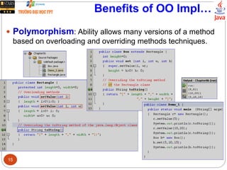 Benefits of OO Impl…
 Polymorphism: Ability allows many versions of a method
based on overloading and overriding methods techniques.
15
 