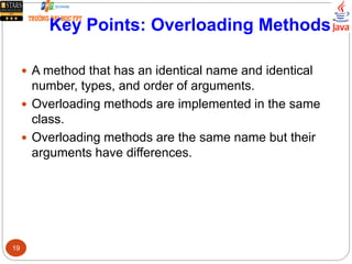 Key Points: Overloading Methods
 A method that has an identical name and identical
number, types, and order of arguments.
 Overloading methods are implemented in the same
class.
 Overloading methods are the same name but their
arguments have differences.
19
 