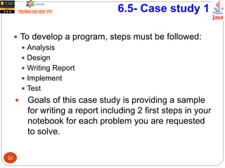 6.5- Case study 1
 To develop a program, steps must be followed:
 Analysis
 Design
 Writing Report
 Implement
 Test
 Goals of this case study is providing a sample
for writing a report including 2 first steps in your
notebook for each problem you are requested
to solve.
22
 
