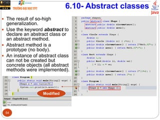 6.10- Abstract classes
 The result of so-high
generalization.
 Use the keyword abstract to
declare an abstract class or
an abstract method.
 Abstract method is a
prototype (no body).
 An instance of abstract class
can not be created but
concrete objects (all abstract
methods were implemented).
Modified
54
 