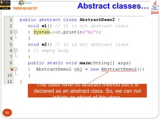 Abstract classes…
This class have no abstract method but it is
declared as an abstract class. So, we can not
initiate an object of this class.
55
 