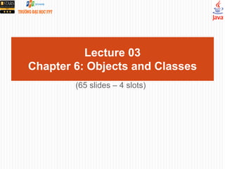 Lecture 03
Chapter 6: Objects and Classes
(65 slides – 4 slots)
 