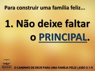 Para construir uma família feliz...
1. Não deixe faltar
o PRINCIPAL.
 
