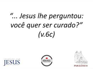 “... Jesus lhe perguntou:
você quer ser curado?”
(v.6c)
 