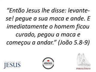“Então Jesus lhe disse: levante-
se! pegue a sua maca e ande. E
imediatamente o homem ficou
curado, pegou a maca e
começou a andar.” (João 5.8-9)
 