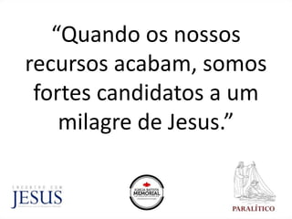 “Quando os nossos
recursos acabam, somos
fortes candidatos a um
milagre de Jesus.”
 