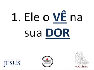 1. Ele o VÊ na
sua DOR
 