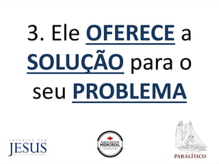 3. Ele OFERECE a
SOLUÇÃO para o
seu PROBLEMA
 