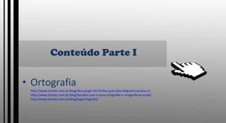 Conteúdo Parte I Ortografia http://www.tinotec.com.br/blog/dica-plugin-do-firefox-que-todo-blogueiro-precisa-1/ http://www.tinotec.com.br/blog/duvidas-com-a-nova-ortografia-o-ortografa-te-ajuda/ http://www.tinotec.com.br/blog/tag/ortografia/ 