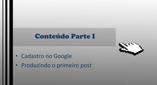 Conteúdo Parte I Cadastro no Google Produzindo o primeiro post 