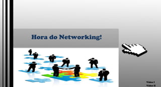 Hora do Networking! Vídeo I Vídeo II 
