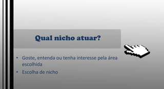 Qual nicho atuar? Goste, entenda ou tenha interesse pela área escolhida Escolha de nicho 
