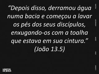 “Depois disso, derramou água
numa bacia e começou a lavar
os pés dos seus discípulos,
enxugando-os com a toalha
que estava em sua cintura.”
(João 13.5)
 