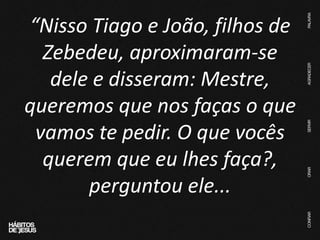 “Nisso Tiago e João, filhos de
Zebedeu, aproximaram-se
dele e disseram: Mestre,
queremos que nos faças o que
vamos te pedir. O que vocês
querem que eu lhes faça?,
perguntou ele...
 