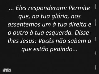 ... Eles responderam: Permite
que, na tua glória, nos
assentemos um à tua direita e
o outro à tua esquerda. Disse-
lhes Jesus: Vocês não sabem o
que estão pedindo...
 