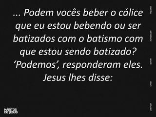 ... Podem vocês beber o cálice
que eu estou bebendo ou ser
batizados com o batismo com
que estou sendo batizado?
‘Podemos’, responderam eles.
Jesus lhes disse:
 
