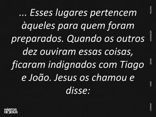 ... Esses lugares pertencem
àqueles para quem foram
preparados. Quando os outros
dez ouviram essas coisas,
ficaram indignados com Tiago
e João. Jesus os chamou e
disse:
 
