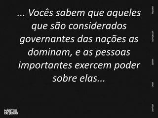 ... Vocês sabem que aqueles
que são considerados
governantes das nações as
dominam, e as pessoas
importantes exercem poder
sobre elas...
 