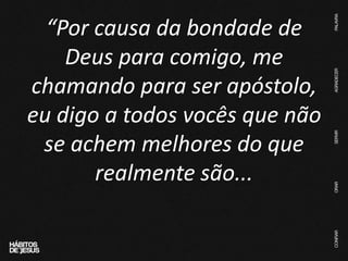 “Por causa da bondade de
Deus para comigo, me
chamando para ser apóstolo,
eu digo a todos vocês que não
se achem melhores do que
realmente são...
 