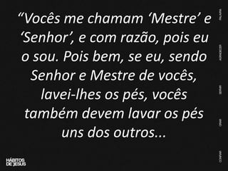 “Vocês me chamam ‘Mestre’ e
‘Senhor’, e com razão, pois eu
o sou. Pois bem, se eu, sendo
Senhor e Mestre de vocês,
lavei-lhes os pés, vocês
também devem lavar os pés
uns dos outros...
 