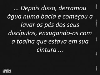 ... Depois disso, derramou
água numa bacia e começou a
lavar os pés dos seus
discípulos, enxugando-os com
a toalha que estava em sua
cintura ...
 