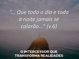 “... Que todo o dia e toda
a noite jamais se
calarão...” (v.6)
 