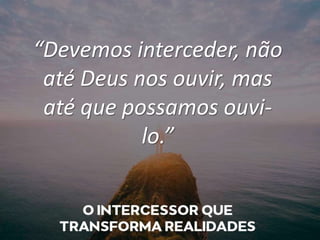 “Devemos interceder, não
até Deus nos ouvir, mas
até que possamos ouvi-
lo.”
 