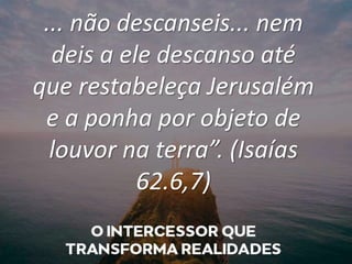 ... não descanseis... nem
deis a ele descanso até
que restabeleça Jerusalém
e a ponha por objeto de
louvor na terra”. (Isaías
62.6,7)
 